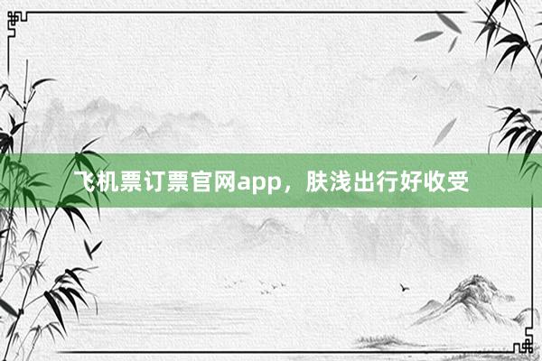 飞机票订票官网app,肤浅出行好收受