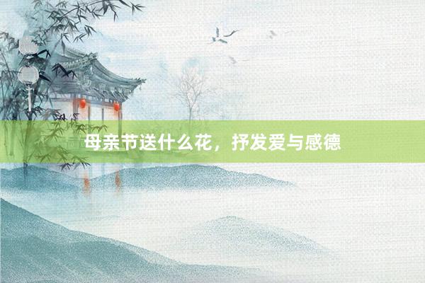 母亲节送什么花，抒发爱与感德