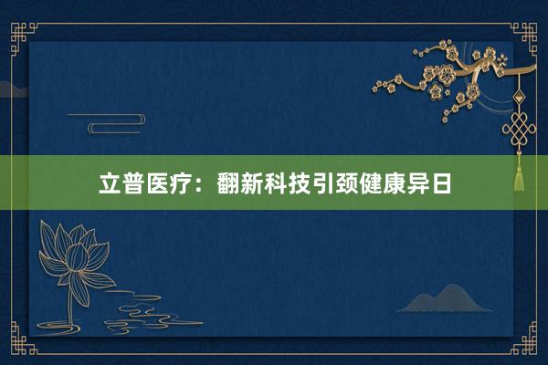 立普医疗：翻新科技引颈健康异日