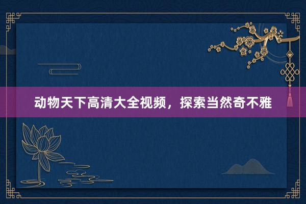 动物天下高清大全视频，探索当然奇不雅