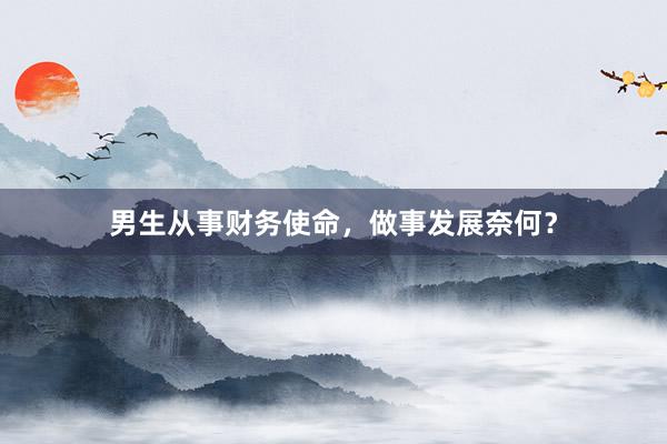 男生从事财务使命，做事发展奈何？
